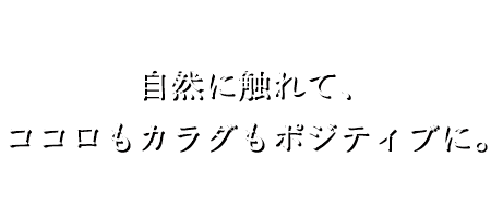 自然に触れて、ココロもカラダもポジティブに。